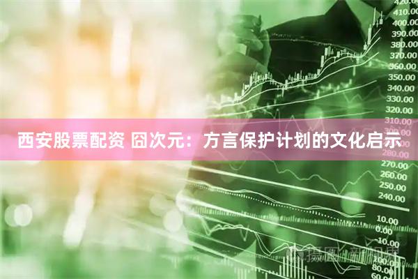 西安股票配资 囧次元：方言保护计划的文化启示