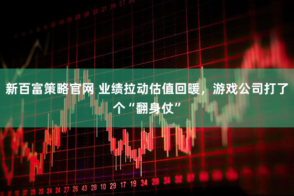 新百富策略官网 业绩拉动估值回暖，游戏公司打了个“翻身仗”
