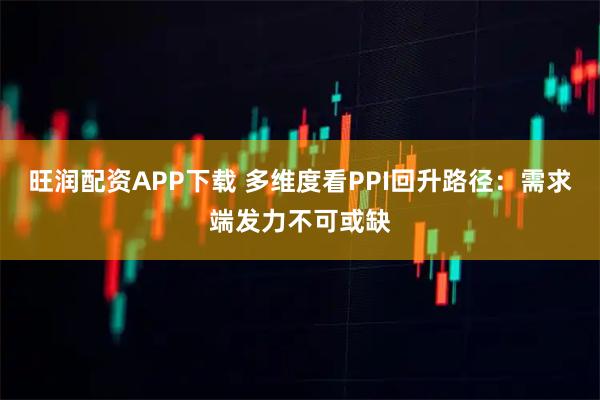 旺润配资APP下载 多维度看PPI回升路径：需求端发力不可或缺