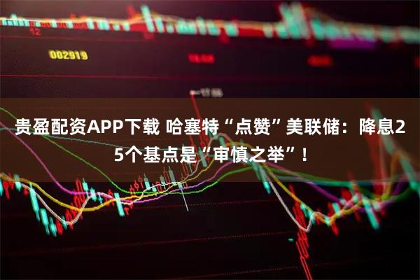 贵盈配资APP下载 哈塞特“点赞”美联储：降息25个基点是“审慎之举”！