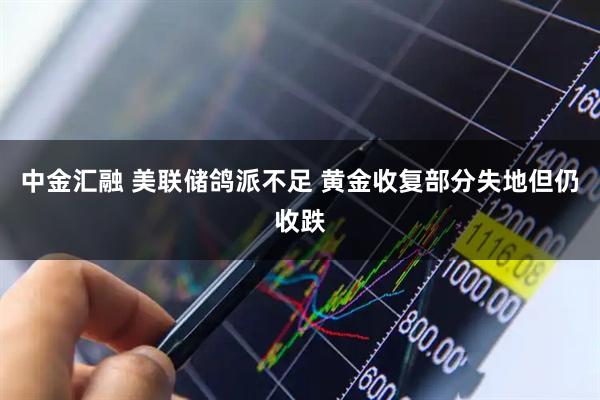 中金汇融 美联储鸽派不足 黄金收复部分失地但仍收跌