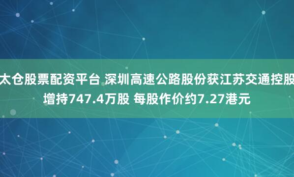 太仓股票配资平台 深圳高速公路股份获江苏交通控股增持747.4万股 每股作价约7.27港元