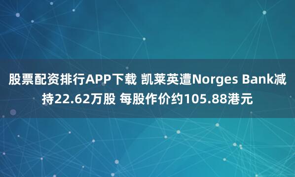 股票配资排行APP下载 凯莱英遭Norges Bank减持22.62万股 每股作价约105.88港元