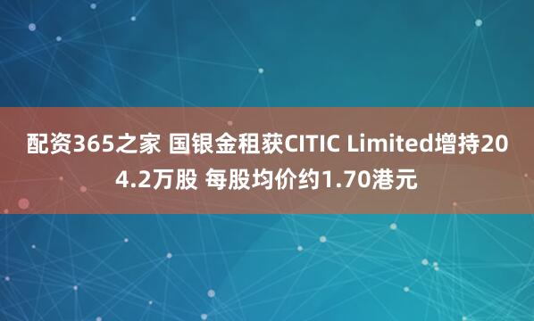 配资365之家 国银金租获CITIC Limited增持204.2万股 每股均价约1.70港元