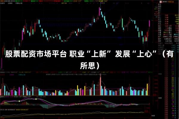 股票配资市场平台 职业“上新” 发展“上心”（有所思）