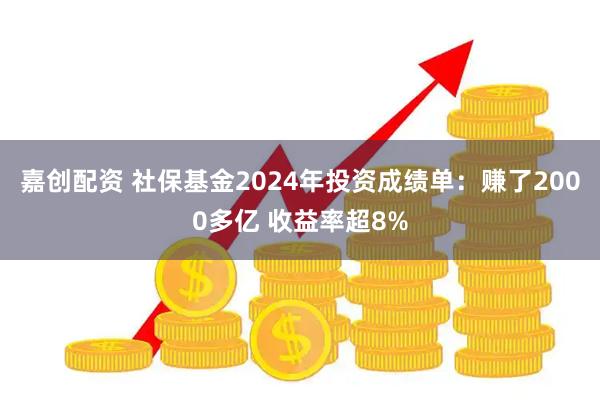 嘉创配资 社保基金2024年投资成绩单：赚了2000多亿 收益率超8%