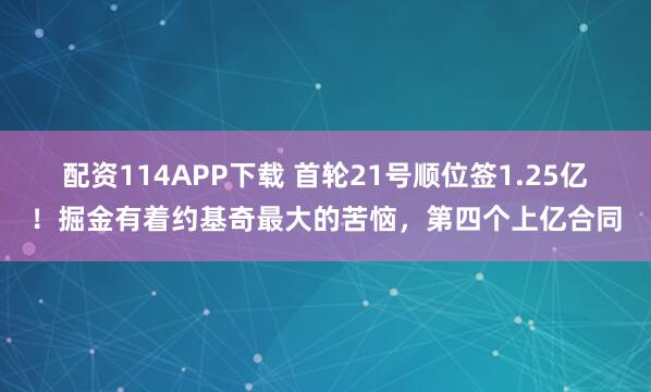配资114APP下载 首轮21号顺位签1.25亿！掘金有着约基奇最大的苦恼，第四个上亿合同