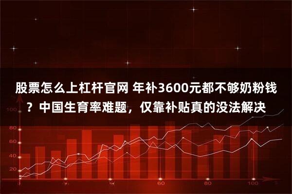 股票怎么上杠杆官网 年补3600元都不够奶粉钱？中国生育率难题，仅靠补贴真的没法解决