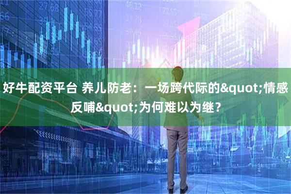 好牛配资平台 养儿防老：一场跨代际的"情感反哺"为何难以为继？