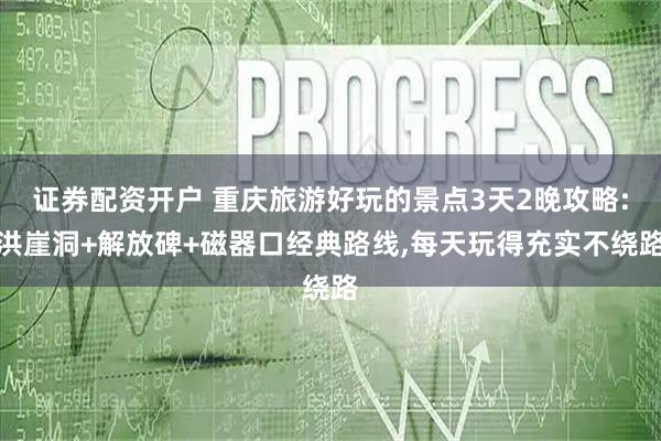 证券配资开户 重庆旅游好玩的景点3天2晚攻略:洪崖洞+解放碑+磁器口经典路线,每天玩得充实不绕路