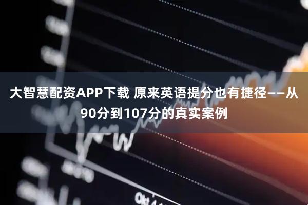 大智慧配资APP下载 原来英语提分也有捷径——从90分到107分的真实案例