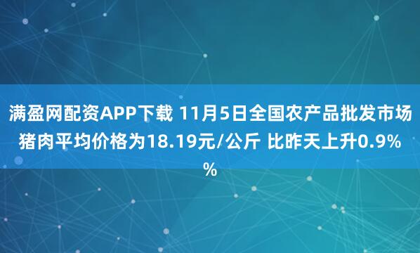 满盈网配资APP下载 11月5日全国农产品批发市场猪肉平均价格为18.19元/公斤 比昨天上升0.9%