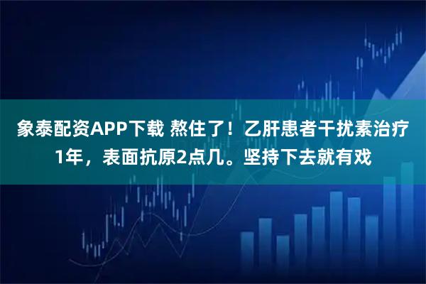 象泰配资APP下载 熬住了!乙肝患者干扰素治疗1年,表面抗原2点几。坚持下去就有戏