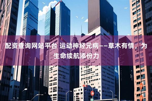 配资查询网站平台 运动神经元病——草木有情，为生命续航添份力