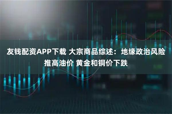 友钱配资APP下载 大宗商品综述:地缘政治风险推高油价 黄金和铜价下跌