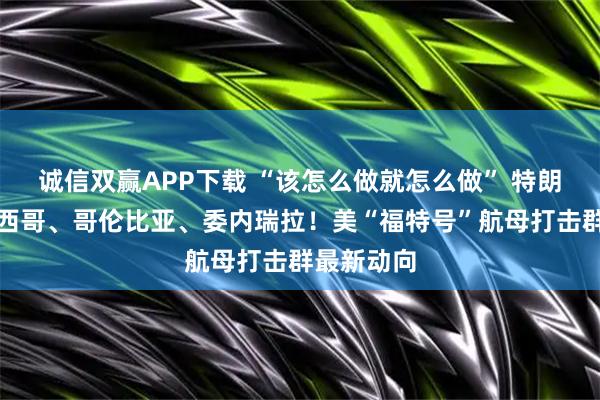 诚信双赢APP下载 “该怎么做就怎么做” 特朗普威胁墨西哥、哥伦比亚、委内瑞拉!美“福特号”航母打击群最新动向