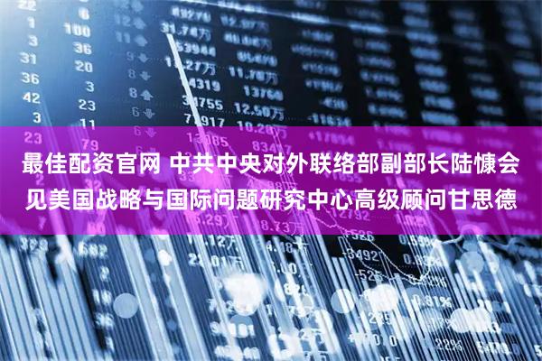最佳配资官网 中共中央对外联络部副部长陆慷会见美国战略与国际问题研究中心高级顾问甘思德