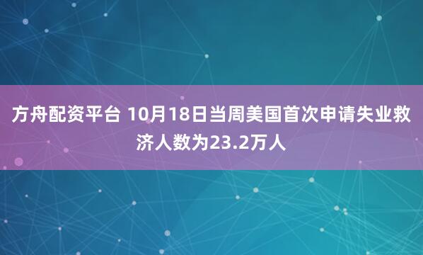 方舟配资平台 10月18日当周美国首次申请失业救济人数为23.2万人