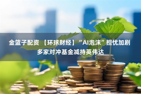 金篮子配资 【环球财经】“AI泡沫”担忧加剧 多家对冲基金减持英伟达