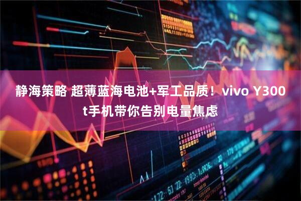 静海策略 超薄蓝海电池+军工品质！vivo Y300t手机带你告别电量焦虑