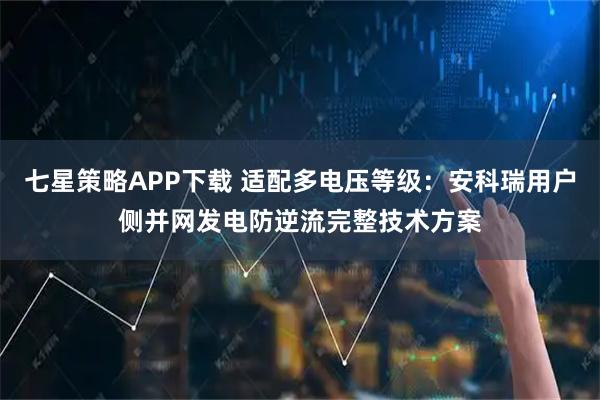 七星策略APP下载 适配多电压等级：安科瑞用户侧并网发电防逆流完整技术方案