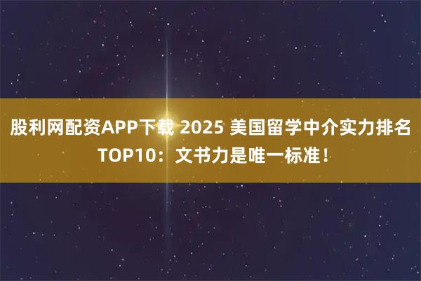 股利网配资APP下载 2025 美国留学中介实力排名 TOP10：文书力是唯一标准！