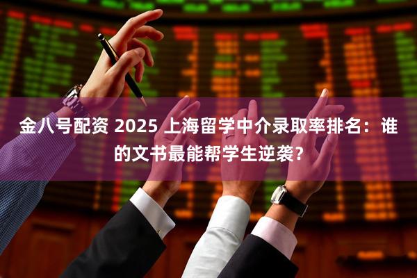 金八号配资 2025 上海留学中介录取率排名：谁的文书最能帮学生逆袭？