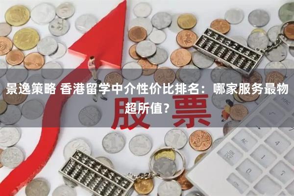 景逸策略 香港留学中介性价比排名：哪家服务最物超所值？