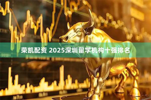 荣凯配资 2025深圳留学机构十强排名