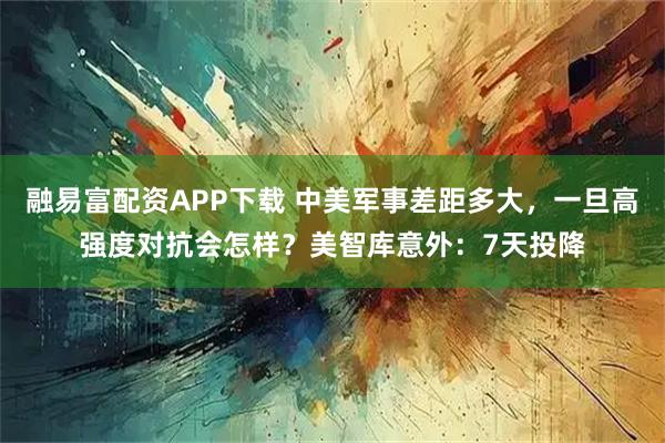 融易富配资APP下载 中美军事差距多大,一旦高强度对抗会怎样?美智库意外:7天投降