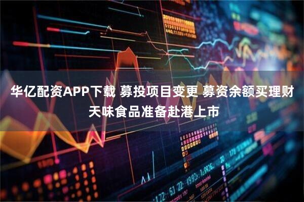 华亿配资APP下载 募投项目变更 募资余额买理财 天味食品准备赴港上市