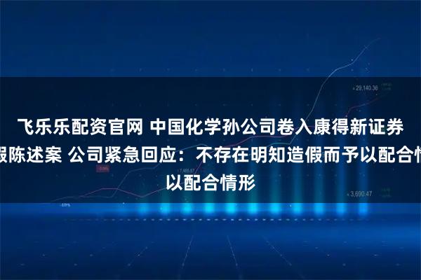 飞乐乐配资官网 中国化学孙公司卷入康得新证券虚假陈述案 公司紧急回应：不存在明知造假而予以配合情形