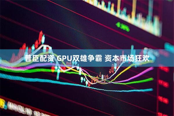 普臣配资 GPU双雄争霸 资本市场狂欢