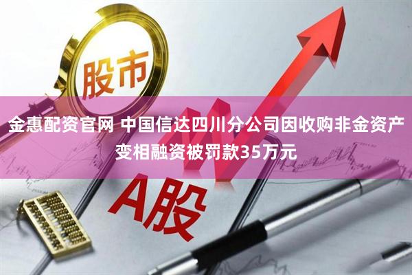 金惠配资官网 中国信达四川分公司因收购非金资产变相融资被罚款35万元