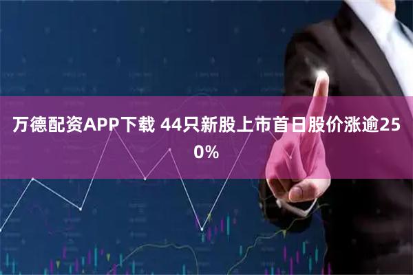 万德配资APP下载 44只新股上市首日股价涨逾250%