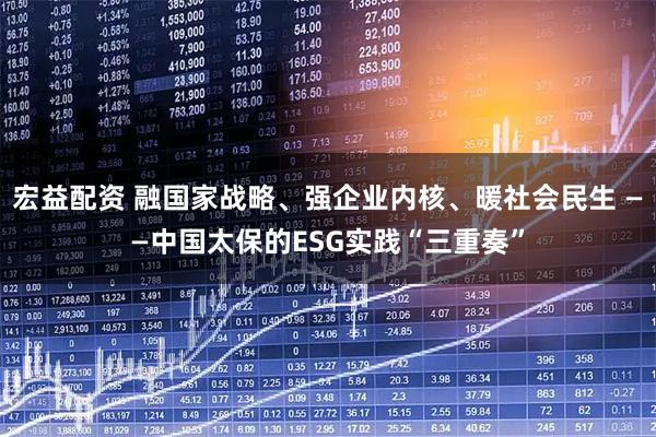 宏益配资 融国家战略、强企业内核、暖社会民生 ——中国太保的ESG实践“三重奏”
