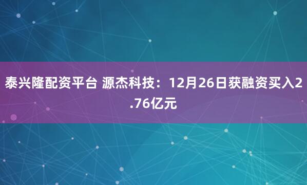 泰兴隆配资平台 源杰科技：12月26日获融资买入2.76亿元