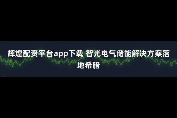 辉煌配资平台app下载 智光电气储能解决方案落地希腊