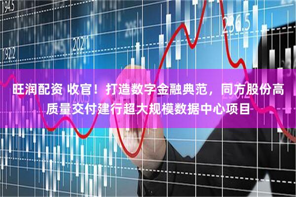 旺润配资 收官！打造数字金融典范，同方股份高质量交付建行超大规模数据中心项目