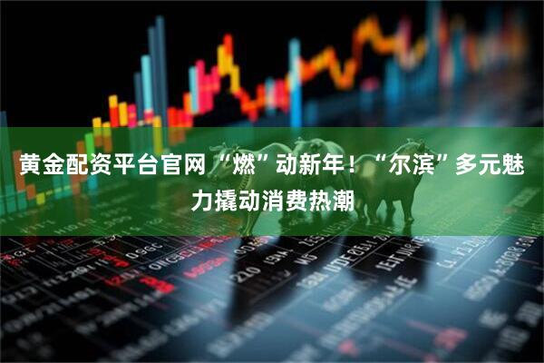 黄金配资平台官网 “燃”动新年！“尔滨”多元魅力撬动消费热潮