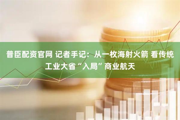 普臣配资官网 记者手记：从一枚海射火箭 看传统工业大省“入局”商业航天