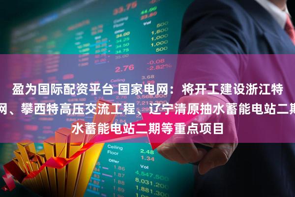 盈为国际配资平台 国家电网：将开工建设浙江特高压交流环网、攀西特高压交流工程、辽宁清原抽水蓄能电站二期等重点项目