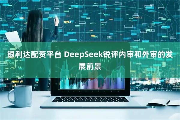 银利达配资平台 DeepSeek锐评内审和外审的发展前景