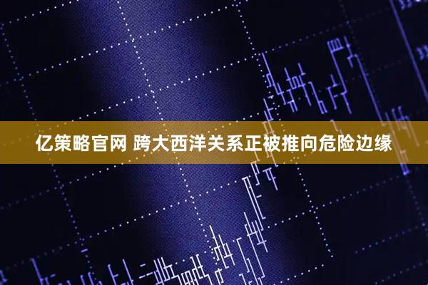亿策略官网 跨大西洋关系正被推向危险边缘