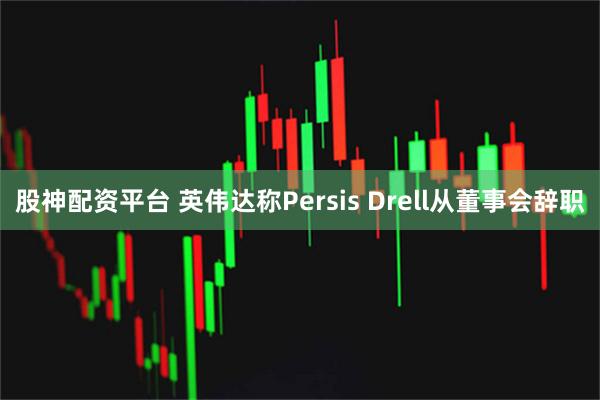 股神配资平台 英伟达称Persis Drell从董事会辞职