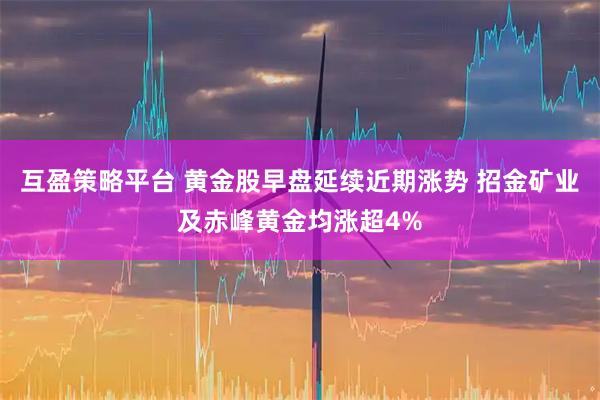 互盈策略平台 黄金股早盘延续近期涨势 招金矿业及赤峰黄金均涨超4%