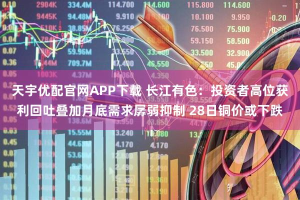 天宇优配官网APP下载 长江有色：投资者高位获利回吐叠加月底需求孱弱抑制 28日铜价或下跌