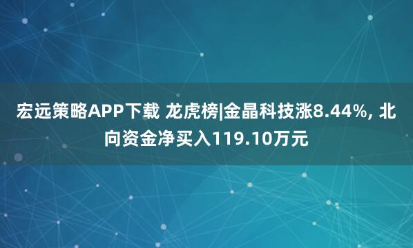 宏远策略APP下载 龙虎榜|金晶科技涨8.44%, 北向资金净买入119.10万元