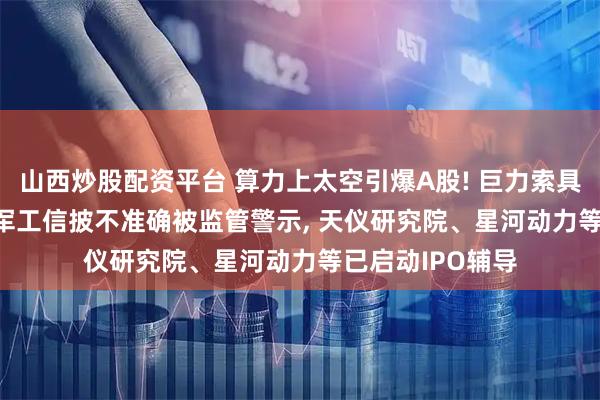 山西炒股配资平台 算力上太空引爆A股! 巨力索具10天5板, 国科军工信披不准确被监管警示, 天仪研究院、星河动力等已启动IPO辅导