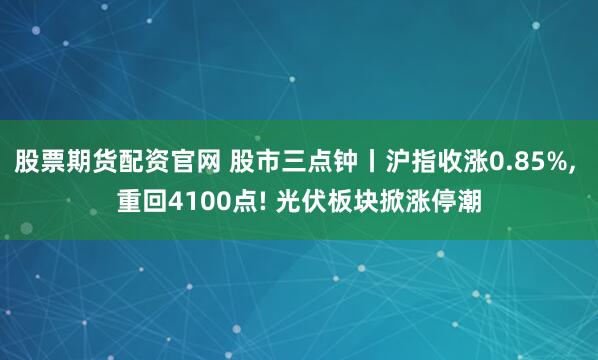 股票期货配资官网 股市三点钟丨沪指收涨0.85%, 重回4100点! 光伏板块掀涨停潮